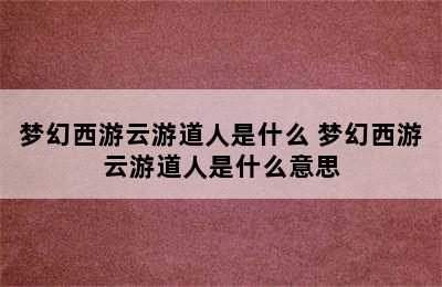 梦幻西游云游道人是什么 梦幻西游云游道人是什么意思